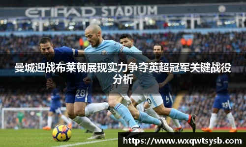 曼城迎战布莱顿展现实力争夺英超冠军关键战役分析