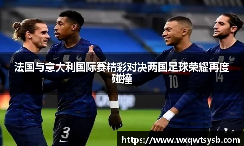 法国与意大利国际赛精彩对决两国足球荣耀再度碰撞