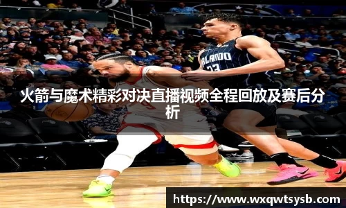 火箭与魔术精彩对决直播视频全程回放及赛后分析
